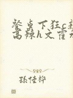 餐桌下狂c亲女高辣h文霍水