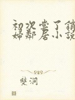 初次尝了销魂少妇邻居小说