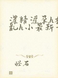 浓精灌孕h校园乱h小最新章节