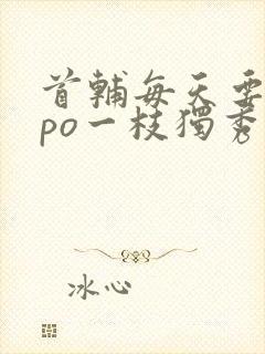 首辅每天要不够po一枝独秀