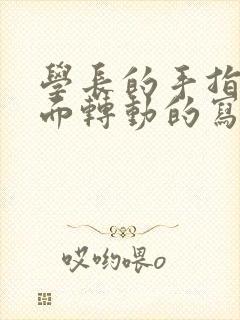 学长的手指在里面转动的写作业