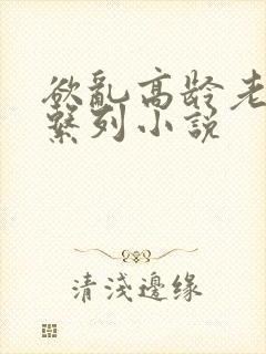 欲乱高龄老女人系列小说