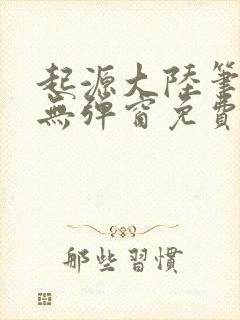 起源大陆笔趣阁无弹窗免费阅读