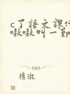 c了语文课代表嗷嗷叫一节课文