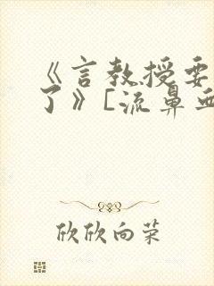 《言教授要撞坏了》[流鼻血]