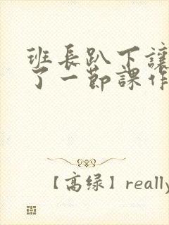 班长趴下让我C了一节课作文