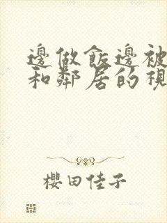 边做饭边被躁我和邻居的视频