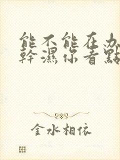 能不能在办公室干湿你看点