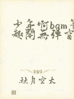 少年啊bgm笔趣阁无弹窗免费