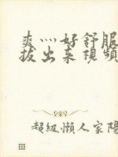 爽灬好舒服灬别拔出来视频人