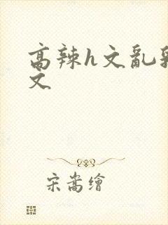 高辣h文乱乳h文