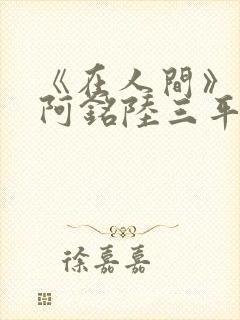 《在人间》采薇阿铭陆三平小说