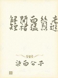 解开白丝老师的短裙猛烈进入