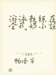 游泳教练在水里含我奶小说