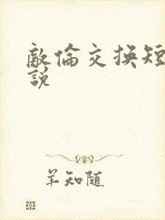 敌伦交换短篇小说