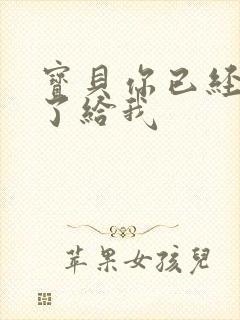 宝贝你已经长大了给我