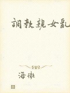 调教亲女乱h文