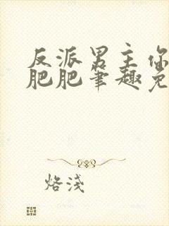 反派男主你好坏肥肥笔趣免费下载