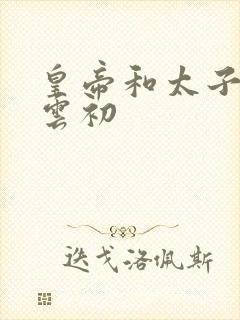 皇帝和太子妃h云初