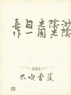 长日光阴渺渺乱作一团光阴似箭