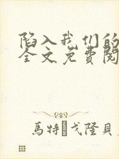 陷入我们的热恋全文免费阅读