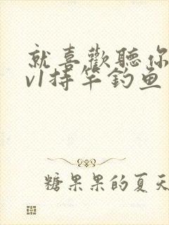 就喜欢听你叫1v1持竿钓鱼