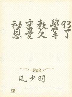 秘密教学93话恩爱久等了免费阅读