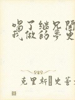 喝了继兄开的药我做的梦更精彩了