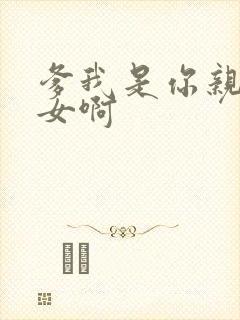 爹我是你亲生闺女啊