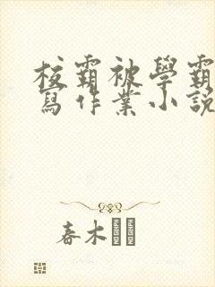 校霸被学霸压着写作业小说