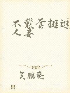 不戴套挺进朋友人妻