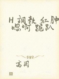 H 调教 红肿 嗯啊 跪趴