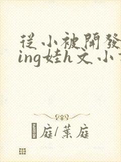 从小被开发成ying娃h文小说