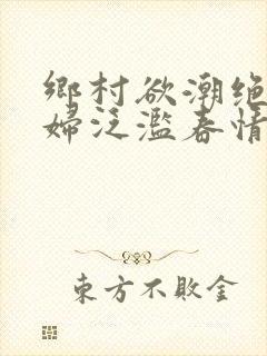 乡村欲潮绝色村妇泛滥春情下载