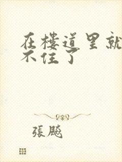 在楼道里就控制不住了