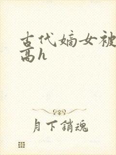 古代嫡女被强迫高h