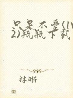 只是不爱(1V2)瓶瓶下载