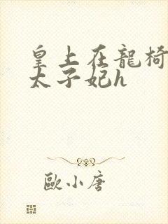 皇上在龙椅上c太子妃h