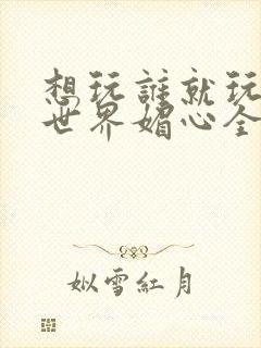 想玩谁就玩谁的世界媚心全文阅读