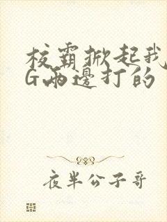 校霸掀起我光PG两边打的