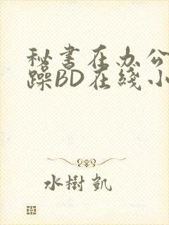 秘书在办公室被躁BD在线小说