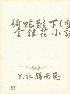 骑蛇难下(双) 金银花小说免费阅读