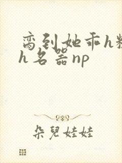 脔到她乖h粗话h名器np