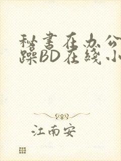 秘书在办公室被躁BD在线小说