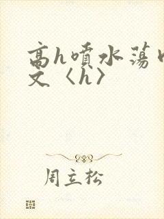 高h喷水荡肉欲文〈h〉