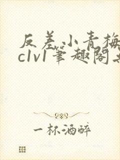 反差小青梅不经c1v1笔趣阁无弹窗