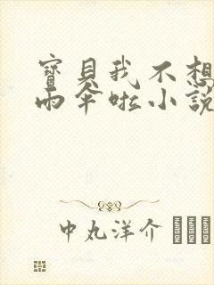 宝贝我不想带小雨伞啦小说