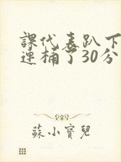 课代表趴下让我连桶了30分钟