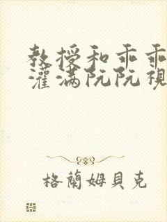 教授和乖乖女H灌满阮阮视频