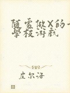 随处做X的世界学校游戏